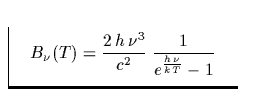 $\textstyle\parbox{5cm}{\begin{displaymath}
B_\nu(T)= \frac{2\,h\,\nu^3}{c^2}\; \frac{1}{e^{\frac{h\,
\nu}{k\,T}} -1}\end{displaymath}}$