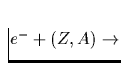 $e^- + (Z,A)\rightarrow$