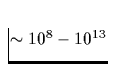 $\sim 
10^8-10^{13}$