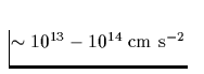 $\sim 10^{13}- 10^{14}\; \mbox{cm s}^{-2}$