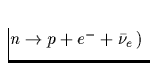 $n \rightarrow p + e^-
+ \bar{\nu}_e\,)\;$