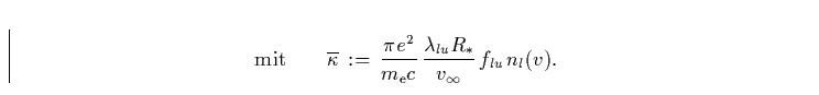 \begin{displaymath}
\mbox{mit} \qquad
\overline{\kappa} \, := \, \frac{\pi e^2} ...
...
\frac{\lambda_{lu}R_{\ast}}{v_{\infty}} \, f_{lu} \, n_{l}(v).\end{displaymath}