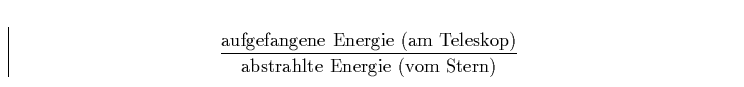 \begin{displaymath}
\frac{\rm aufgefangene\,\,Energie\,\,(am\,\,Teleskop)}
{\rm abstrahlte\,\,Energie\,\,(vom\,\,Stern)}\end{displaymath}