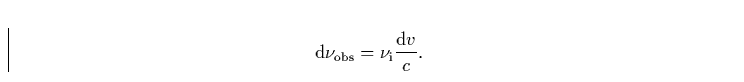 \begin{displaymath}
{\rm d}\nu_{\rm obs}= \nu_{\rm i}\frac{{\rm d}v}{c}.\end{displaymath}